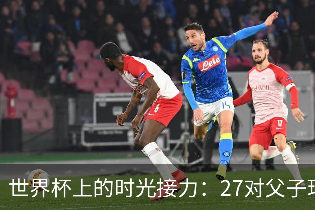 世界杯上的时光接力：27对父子球员先后踏上决赛圈